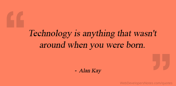Alan Kay quote on Technology is anything that wasn’t around when you ...